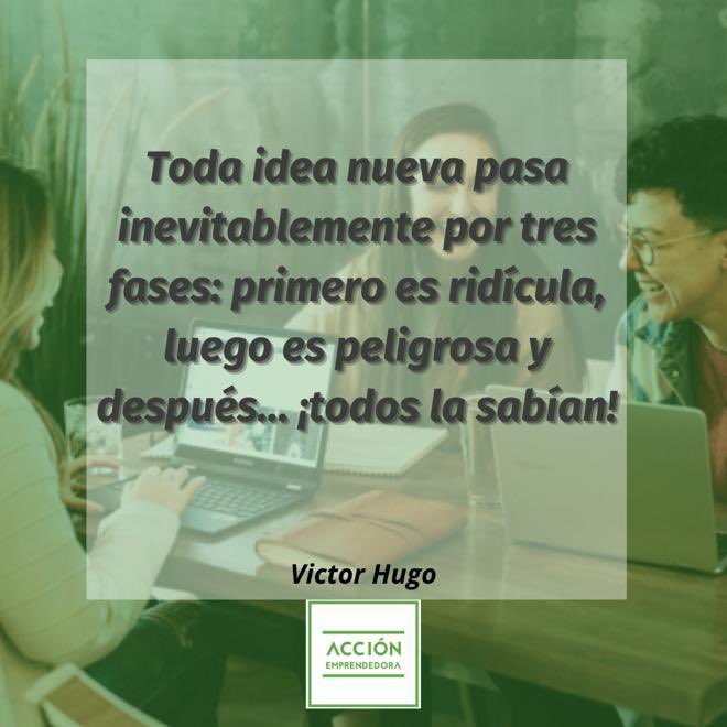 “Toda idea nueva pasa inevitablemente por tres fases: primero es ridícula, luego es peligrosa y después ¡todos la sabían!”

Victor Hugo