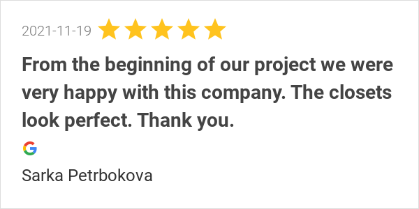 New 5.0-star Review: "From the beginning of our project we were very happy with this company. Communication, assistance on the design, drawings, delivery and installation, everything was perfect. The closets look perfect. Thank you."