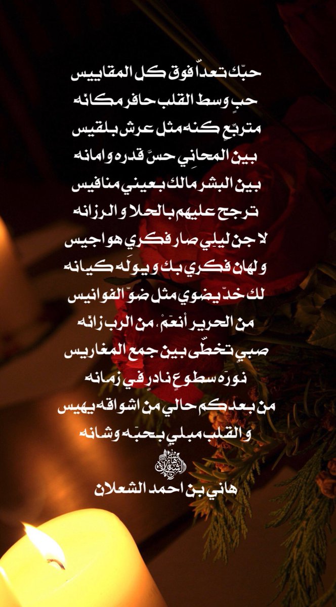 حبّك تعداّ فوق كل المقاييس
حبٍ وسط القلب حافر مكانَه
متربِّعٍ كنه مثل عرش بلقيس
بين المحانِي حسّ قدرَه وامانه
بين البشر مالك بعيني منافيس
ترجح عليهم بالحـلا و الـرزانه
لا جن ليلِي صار فكري هواجيس
و لهان فكري بك و يـولَه كيـانه

#بن_شعلان 
هاني بن احمد الشعلان