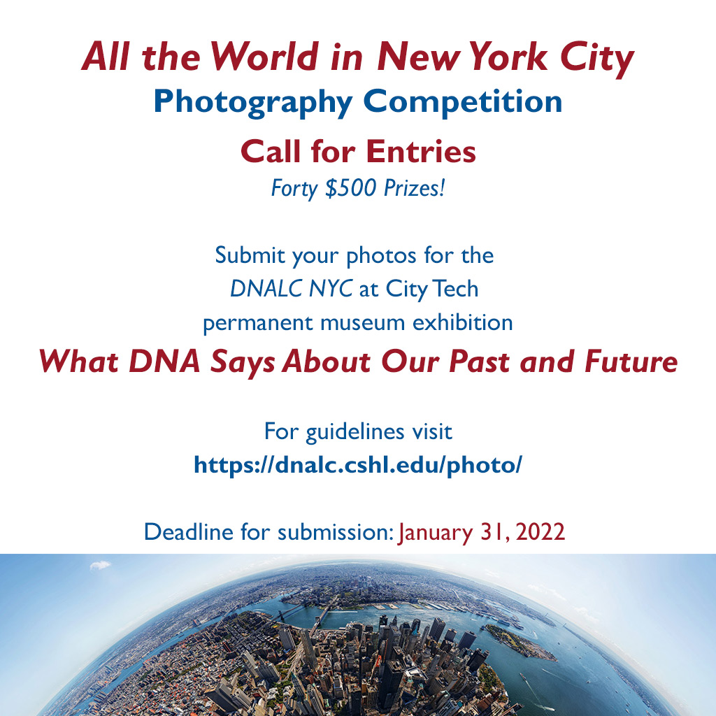 An aerial image of ‎NYC and ‎text that says '‎All the World in New York City - Photography Competition - Call for Entries. Forty $500 Prizes! Submit your photos for the DNALC NYC at City Tech permanent museum exhibition 'What DNA Says About Our Past and Future' For guidelines visit https://dnalc.cshl.edu/photo/ Deadline for submission: January 31, 2022‎'‎‎ .