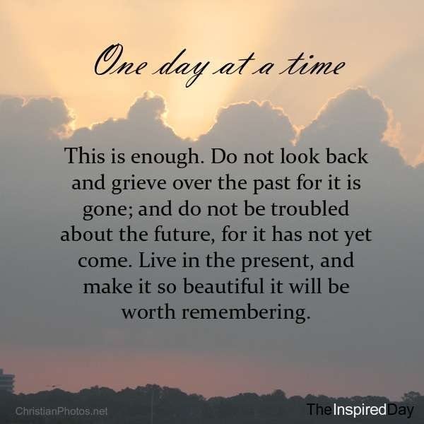 Oné day at a time because yesterday's gone and tomorrow hasn't come yet