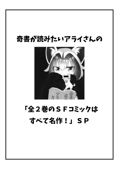 【新刊】

『奇書が読みたいアライさんの「全2巻のSFコミックはすべて名作!」SP』 16頁コピー本 300円

以前ツイートで好評だった「2巻完結のSF漫画は名作揃い」説を実証すべく、アバラ、キヌ六から五大湖フルバーストまで厳選10作をご紹介!色々引用したのでSF小説への橋渡しにもお役立ちなのだ～! 