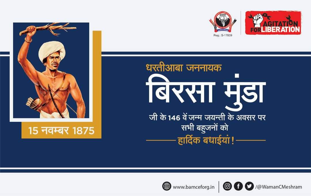 तुम्हारी जमीन धूल की तरह
आँधी में उड़ गई है,
तुम्हारा आत्मविश्वास,
आत्मसम्मान के साथ खो गया है.
अगर इसे पुनः जागृत नहीं करोगे
तो अपनी बहु-बेटियों की इज्जत
कैसे बचा पाओगे.

धरतीआबा जननायक बिरसा मुंडा जी के 146 वें जन्म जयन्ती के अवसर पर सभी बहुजनों को हार्दिक बधाईयां!