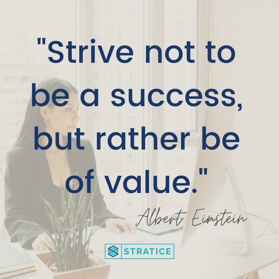 "Strive not to be a success but rather be of value."
-Albert Einstein