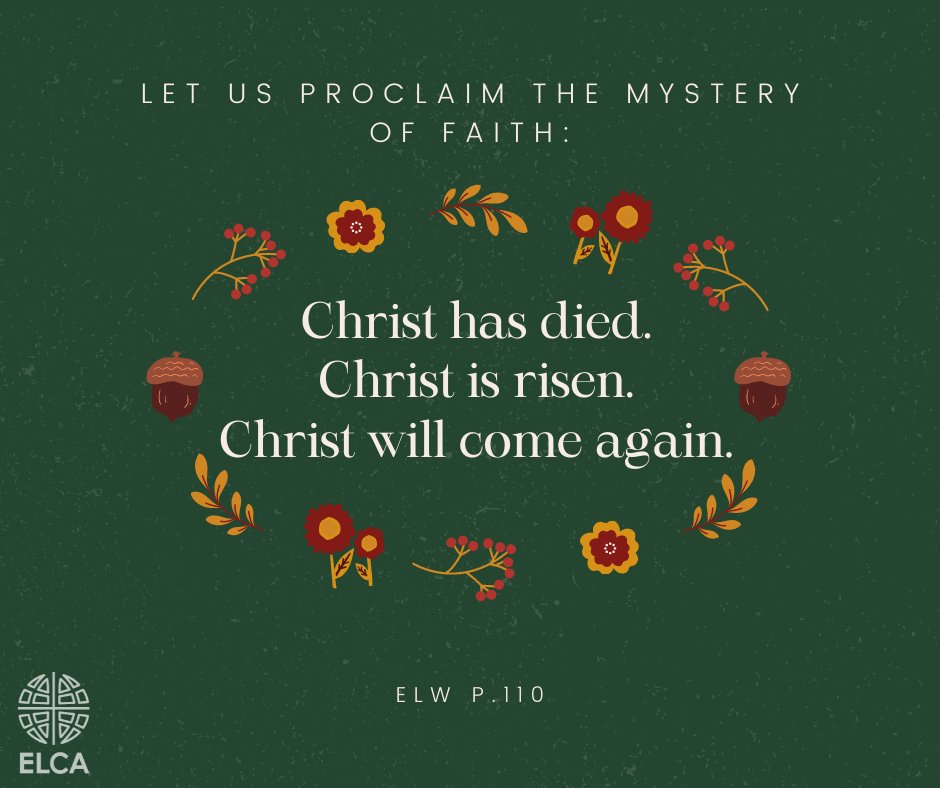 Let us proclaim the mystery of faith:
Christ has died.
Christ is risen.
Christ will come again.
(ELW p. 110)