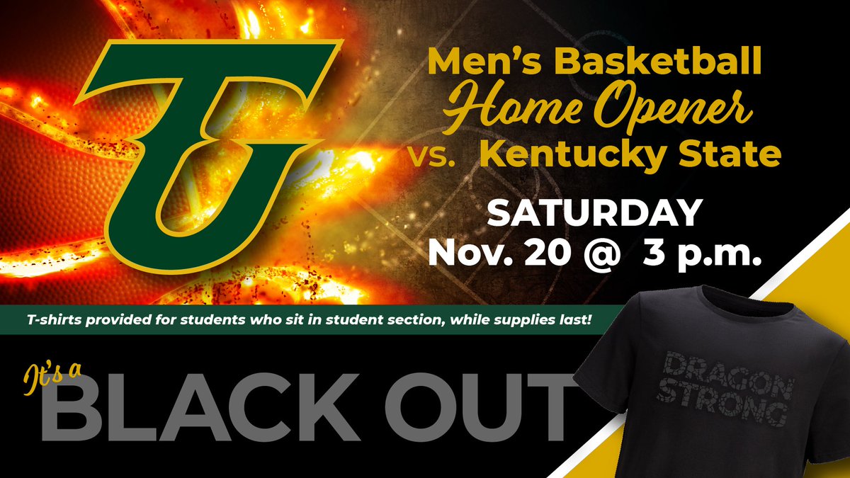 It's a Black Out Game!! Men's Basketball home opener is this Saturday at 3 pm in the Gillmor Gym. We will have free t-shirts, while they last, to students seated in the Student section!  <a href="/tiffincab/">CAB TU</a> <a href="/gotiffindragons/">Tiffin University Athletics</a> <a href="/tu_admissions/">Admissions at TU</a> <a href="/tiffinu/">Tiffin University</a> <a href="/tiffinuhoops/">TiffinU Men's Hoops</a>