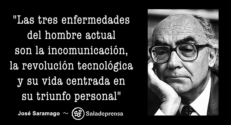 "Las tres enfermedades del hombre actual son la incomunicación, la revolución tecnológica y su vida centrada en su triunfo personal."  ～ José Saramago
