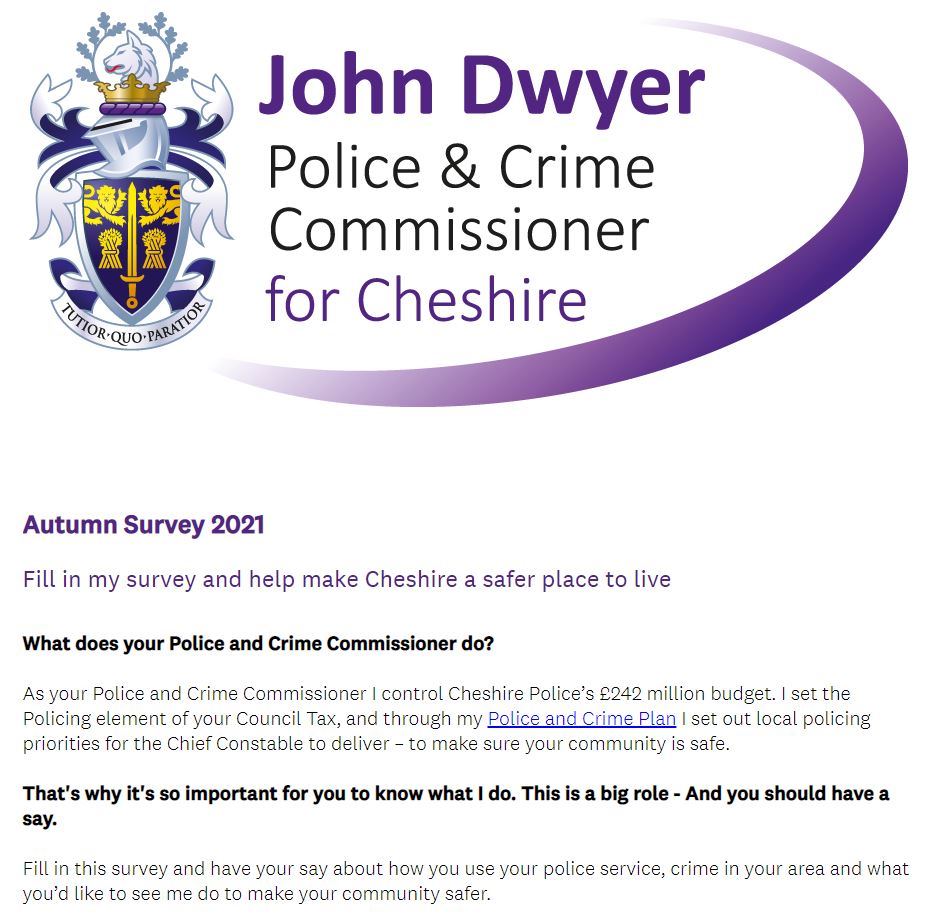 Cheshire’s Police and Crime Commissioner is seeking people’s views on more in-depth subjects like their experience with the police, crime in their community, what they think about the police budget, and how they feel about their police service.
surveymonkey.co.uk/r/5P75ZBS