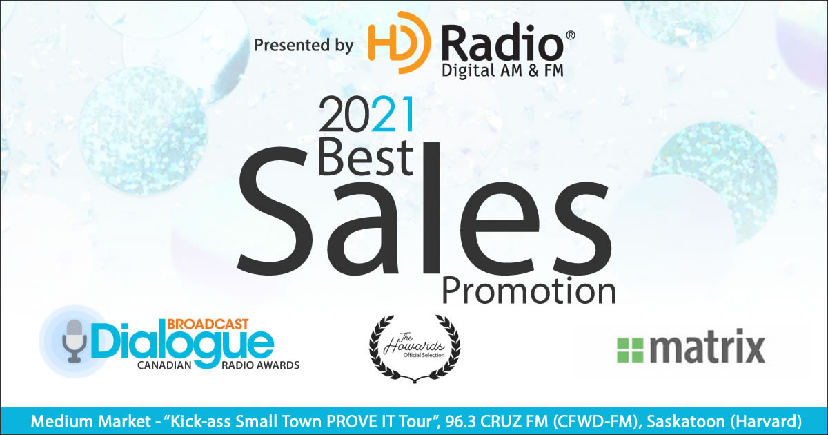 BEST SALES PROMOTION, presented by <a href="/MatrxSolutions/">Matrix Solutions</a> 
WINNER - MEDIUM MARKET - "Kick-ass Small Town PROVE IT Tour", <a href="/963CruzFM/">96.3 Cruz FM</a> (CFWD-FM), Saskatoon (Harvard)
#CanadianRadioAwards