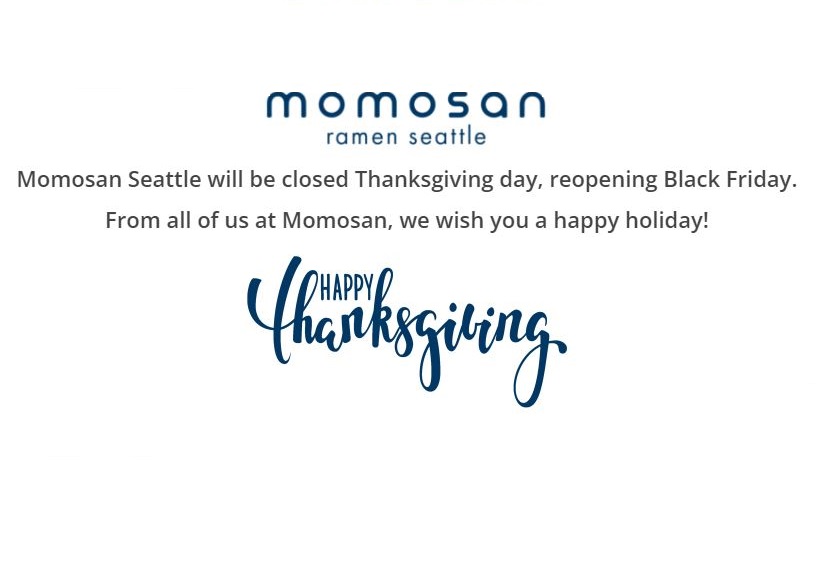 We will be closed tomorrow for Thanksgiving so our staff can spend time with their families but we'll be back to serve you on Friday. Stop by while you're out doing your holiday shopping or if you just don't want to cook!  

Happy Thanksgiving from our Momosan Family to yours!