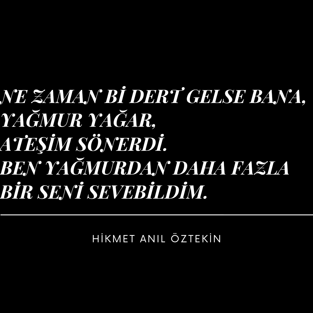 Ne zaman bi dert gelse bana,
yağmur yağar,
Ateşim sönerdi.
Ben yağmurdan daha fazla
Bir seni sevebildim.
Hikmet Anıl Öztekin