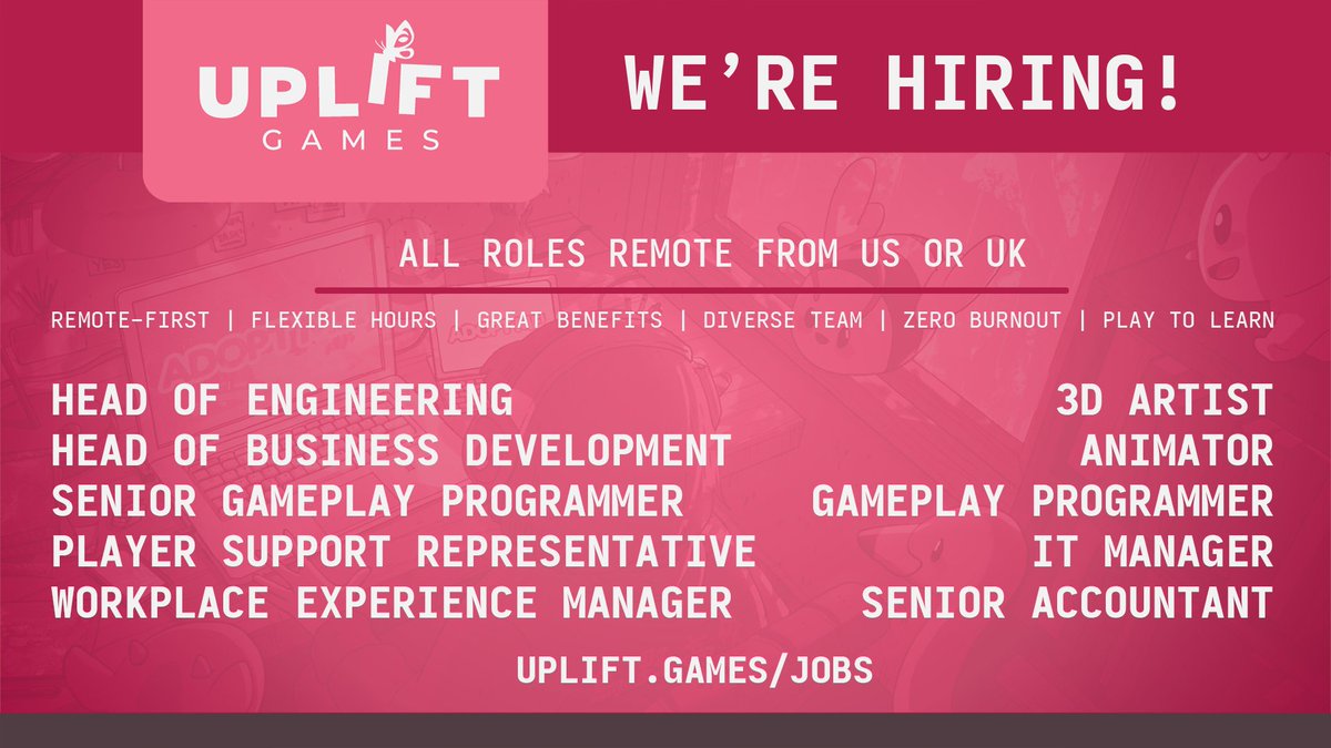 We're hiring! All roles are remote from US or UK. Remote first, flexible hours, great benefits, diverse team, zero burnout, play to learn. 

Head of Engineering, Head of Business Development, Senior Gameplay Programmer, Player Support Representative, Workplace Experience Manager, 3D Artist, Animator, Gameplay Programmer, IT Manager, Senior Accountant. 

uplift.games/jobs 