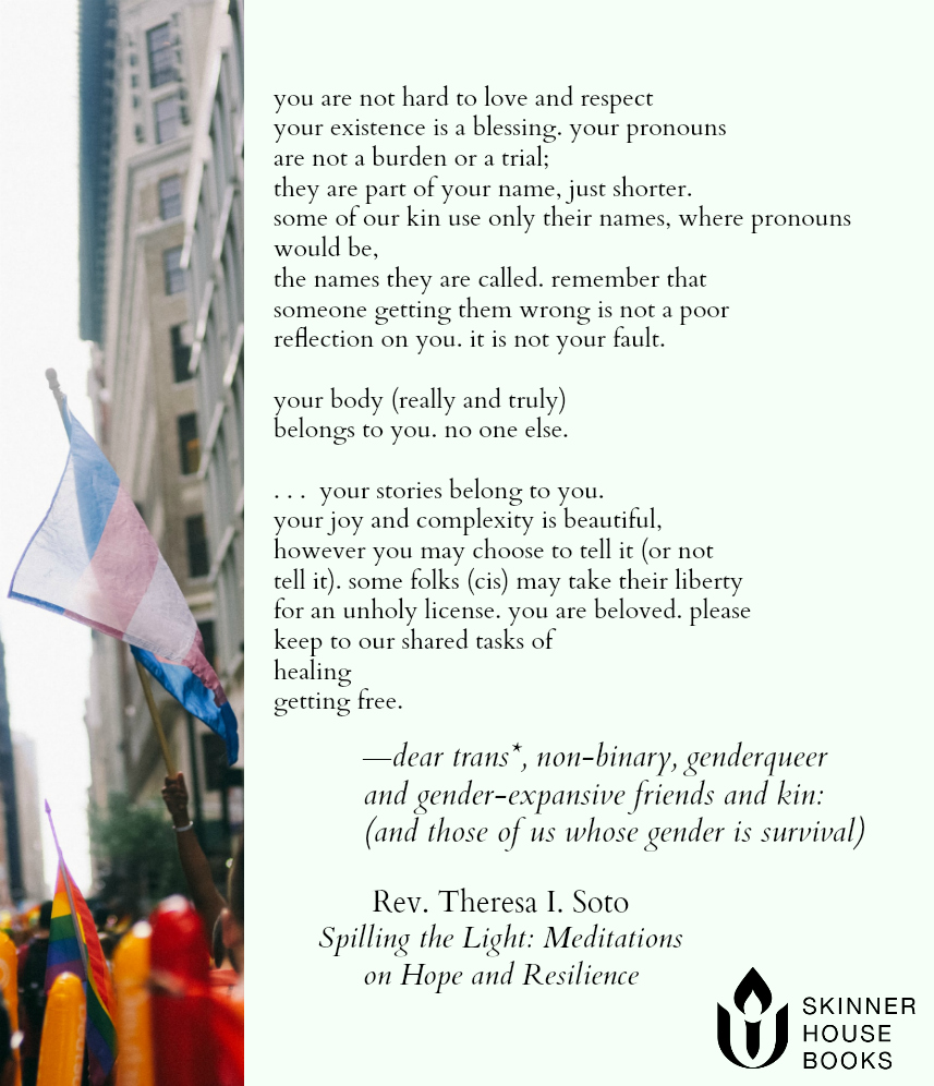 —dear trans*, non-binary, genderqueer⁠, and gender-expansive friends and kin:⁠ (and those of us whose gender is survival)⁠ by Rev. Theresa I. Soto⁠, from Spilling the Light: Meditations on Hope and Resilience⁠