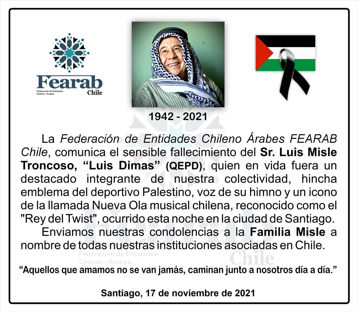 FearabCl's tweet photo. FEARAB Chile, comunica el sensible fallecimiento del Sr. Luis Misle Troncoso, “Luis Dimas” (QEPD).
Enviamos nuestras condolencias a la Familia Misle a nombre de todas nuestras instituciones asociadas en Chile.
✌🏻🇵🇸🖤🇨🇱
@_JustSavic_
#Fearab #Condolencias #LuisDimas #Palestino https://t.co/pOvA6hnHSG