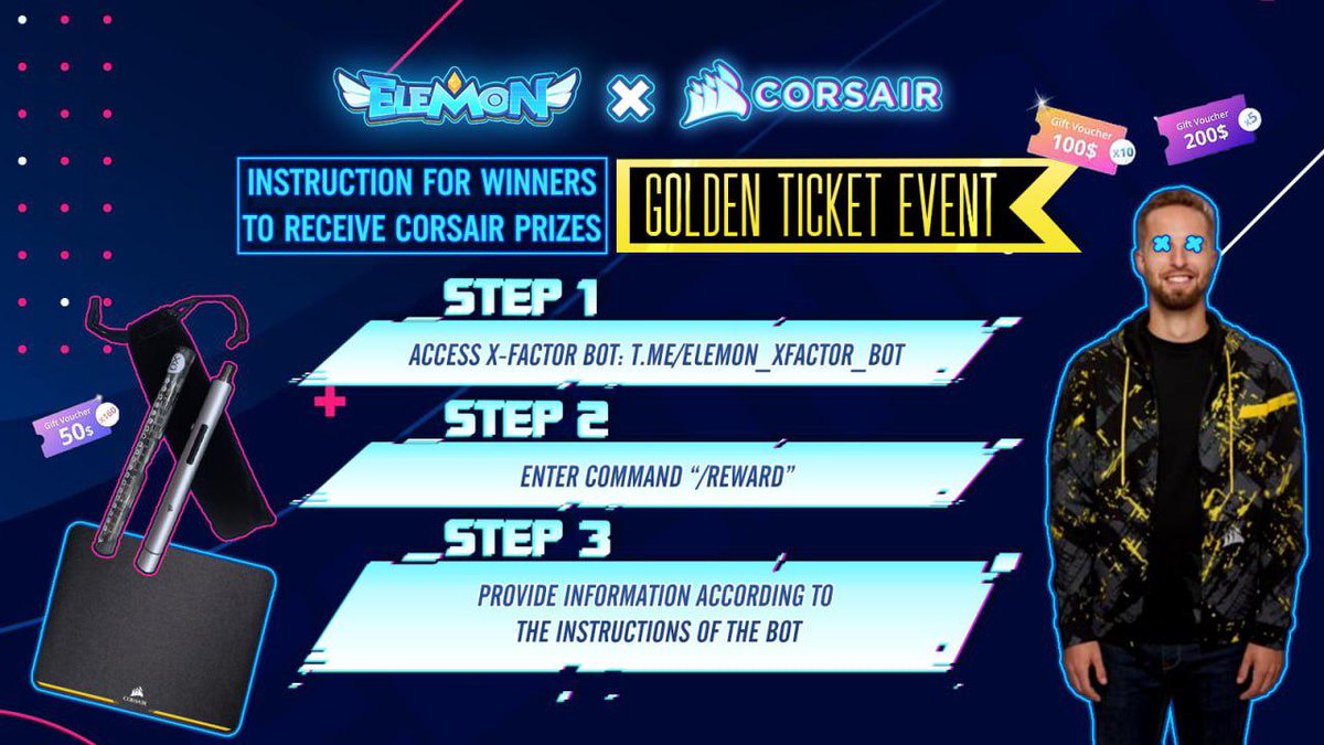 🌟 Golden Tickets event - Instruction for winners to receive Corsair Prizes

‼️ ONLY WINNERS CAN USE THE BOT
 
💥Step-by-step Instruction:
1.Access X-Factor bot: t.me/elemon_xfactor…
2.Enter command “/reward”
3.Provide your information according to the instructions of the bot