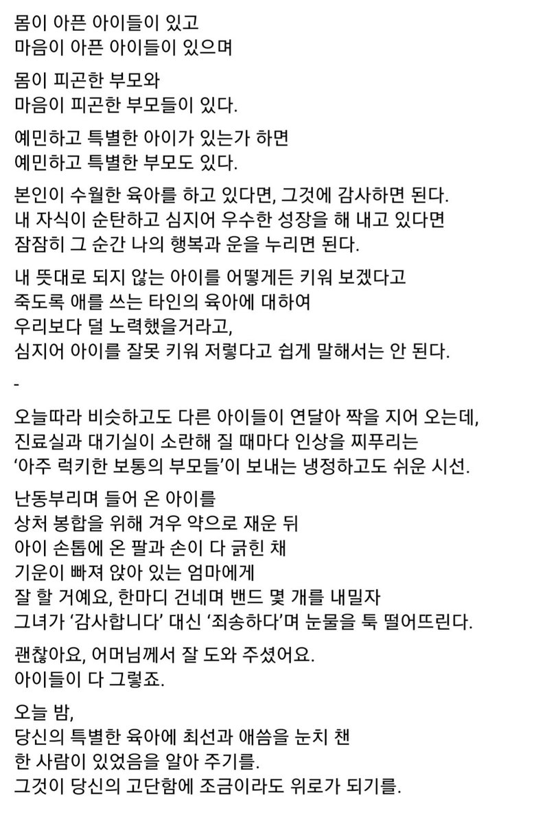 대학병원 응급실 선생님의 글.
타인의 육아는 다 그럴만한 이유가 있다.
일상에서 나도 매일 경험하고 가끔은 불편한 시선을 느낄 때도 있다. 그 시선을 주는 사람들의 육아에 대해서도 사실 할많하않음을 알아주면 좋겠다. 
저 글은 너무 잘 쓰셨던데 난 지금 무슨말 중인지 잘 모르게따.
#애미의일상