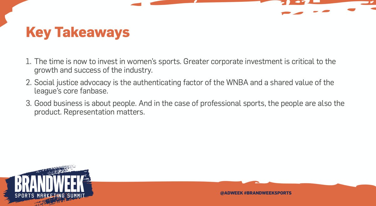  Key Takeaways
1. The time is now to invest in women’s sports. Greater corporate investment is critical to the growth and success of the industry.
2. Social justice advocacy is the authenticating factor of the WNBA and a shared value of the league’s core fanbase.
3. Good business is about people. And in the case of professional sports, the people are also the product. Representation matters.