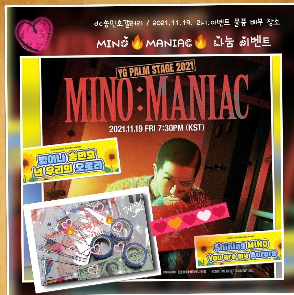 D~Day 2021.11.19.7시30분
MINO MANIAC 1st 솔로콘서트 날~~!

🔥송민호🔥MANIAC🔥모두 모여라

공연이벤트 준비를 함께 도와주신
MINO FAN UNION 과 모든 팬분들 
진심으로 감사드립니다.

🏹DC송민호 갤러리에서 쏜다 (나눔이벤트)
기증받은 앨범 및 소소한 굿즈 나눔을 합니다.
#MINO #송민호 #미노