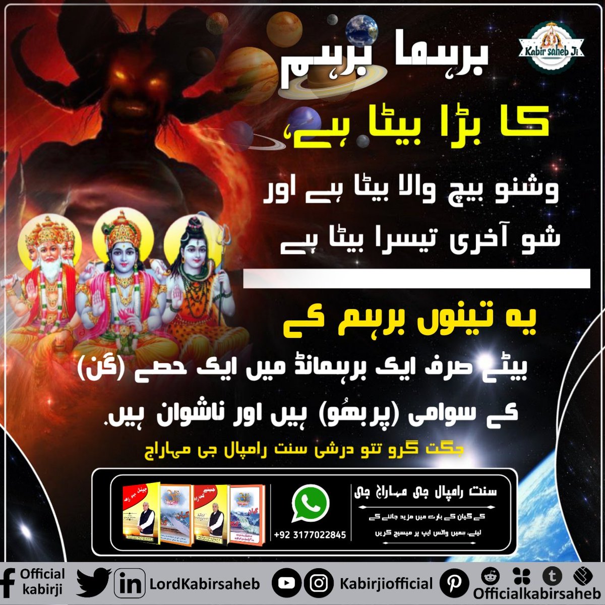 برہما :- برہما برہم کا بڑا بیٹا ہے، وشنو بیچ والا بیٹا ہے اور شو آخری تیسرا بیٹا ہے-
یہ تینوں برہم کے بیٹے صرف ایک برہمانڈ می‍‍ں ایک حصے (گن) کے سوامی (پربھُو) ہیں اور ناشوان ہیں.
جگت گرو تتو درشی سنت رامپال جی مہاراج
#کائنات_کی_تخلیق