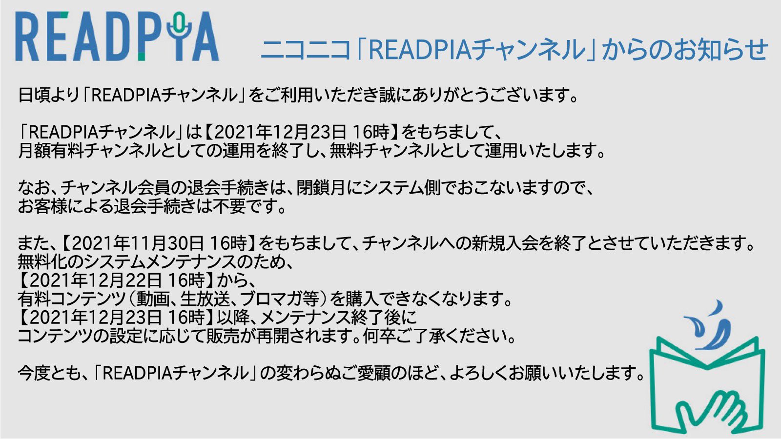 公式 Readpia Al Twitter お知らせ ニコニコ Readpiaチャンネル について T Co Gzddvjvfqc 同chは12月23日 16時をもって月額有料コンテンツの提供を終了し 月額会員費無料chへ移管します Ch会員の退会手続きは 閉鎖月にシステム側で自動的に行われ