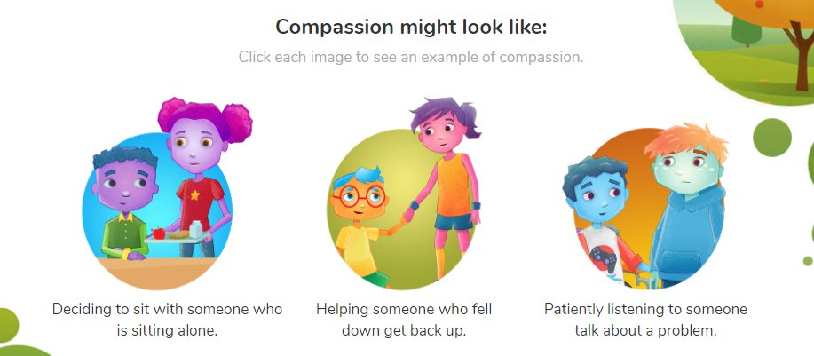 We are working our way through the Compassion Project from <a href="/EVERFI/">EVERFI</a> 
We learned that compassion is when you SEE someone upset, CARE about how they feel, and DO something to show you care.
We talked about what showing compassion might look like and sound like.