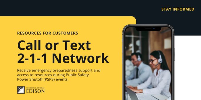 We have partnered with the <a href="/211CA/">211 CA</a> Network. 

By dialing 211 or texting “PSPS” to 2-1-1-2-1-1, you will be connected to 211 specialists that can assist you with health and safety programs during a Public Safety Power Shutoff event. on.edison.com/3DjCEwt