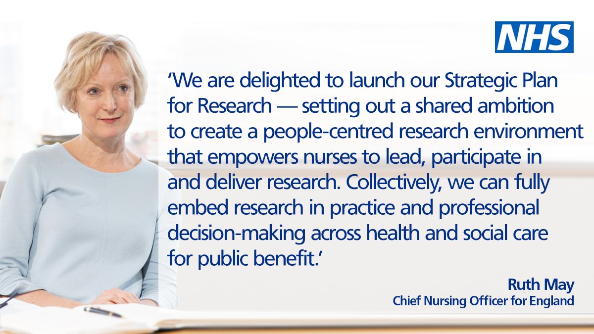 Our Chief Nurse Ruth May says: We are delighted to launch our Strategic Plan for Research β setting out a shared ambition to create a people-centred research environment that empowers nurses to lead, participate in and deliver research. Collectively, we can fully embed research in practice and professional decision-making across health and social care for public benefit.