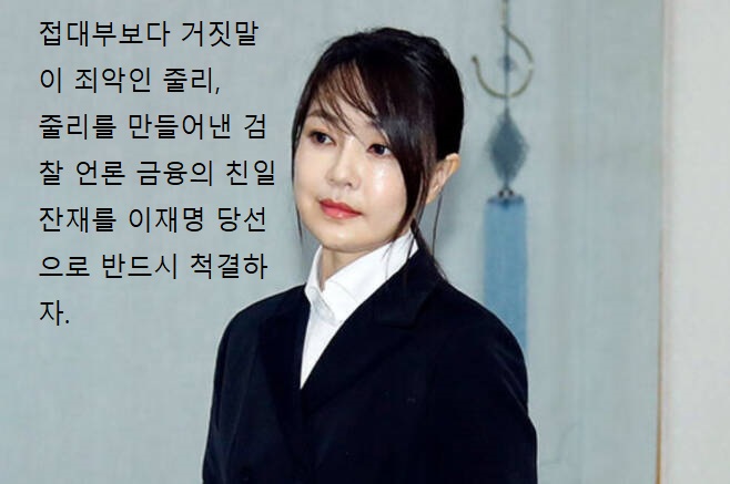개혁은 혁명보다 어렵습니다.

개혁완성의 적임자 이재명을 당선시켜 우리겨레의 우수성을 알립시다.

줄리가 접대부라는 것은 큰 죄가 안됩니다. 그녀의 죄는 거짓말로 국민을 속이고 있습니다.

그러면서 영부인이 되겠다는데 있습니다. 적폐잔당에는 윤석열과 국암당, 친일조직 검찰, 언론입니다.