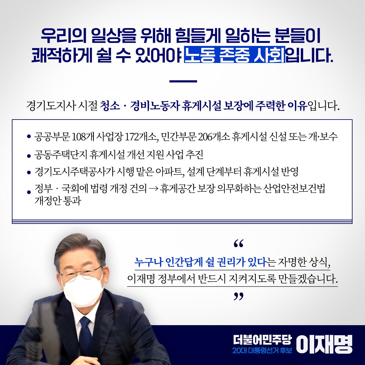 노동 존중 사회, 멀리 있지 않습니다. 우리의 일상을 위해 힘들게 일하는 분들이 쾌적하게 쉴 수 있어야 합니다.

경기도지사 시절 청소‧경비노동자 휴게시설 보장에 주력한 이유입니다. ‘쉴 권리’가 국민의 기본권이 될 수 있도록 정치의 의무를 다하겠습니다.