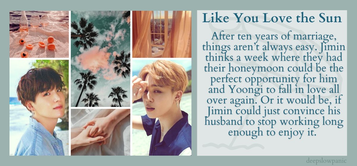 𝕃𝕚𝕜𝕖 𝕐𝕠𝕦 𝕃𝕠𝕧𝕖 𝕥𝕙𝕖 𝕊𝕦𝕟
🌤️Yoonmin
🌤️Explicit
🌤️One-shot (7.5k)
🌤️Established relationship
🌤️Fluff and angst
🌤️Anniversary trip
🌤️Workaholic Yoongi, sad Jimin
🌤️Falling in love (again)
🌤️<a href="/primeoflifebts/">Prime of Life Fest ・ CLOSED</a> 
archiveofourown.org/works/34471030