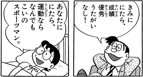 ここで考えられることは二つ。
一つは、「実はのび太は平均的小学生よりも遥かに優秀な身体能力を有しているが、中身がダメなので能力の半分も出せていない」という、「ハードは優秀だがソフトが追いついていない」説。
実際に、のび太のパパはそれなりのスポーツマンだったようですし。 