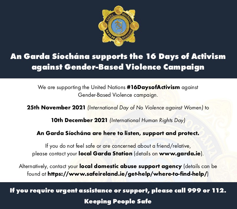 An Garda Síochána supports the United Nations #16DaysofActivism against gender-based violence campaign commencing today. 

We are here to listen, support and protect. #KeepingPeopleSafe