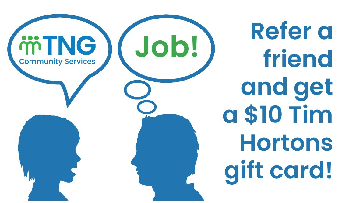 Refer a friend to our Employment Services and win a $10 Tim Hortons gift card for every friend you refer who meets with one of our Employment Advisors. Call 416.925.2103 x4000 or email infoETC@tngcs.org for more info.