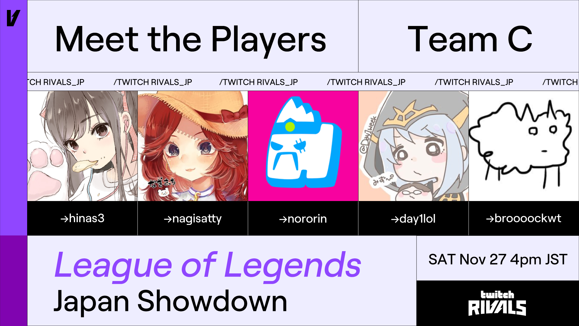 Uzivatel Twitch Japan Na Twitteru 出演者発表 Team C 11 27 土 16 00 Start Twitchrivals League Of Legends Japan Showdown Hinas3氏 Hinas33 なぎさっち氏 Nagiponpoko Nororin氏 Nororin デイワン氏 Day1week Broooockwt氏 Broooockwt 配信