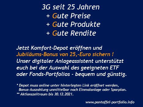 3G seit 25 Jahren. Gute Preise – Gute Produkte –Gute Rendite.
Jetzt 25,-Euro Jubiläums-Bonus sichern!
pantoffel-portfolio.info
Einfach den digitalen Assistenten nutzen und ein #ETF- oder #Fonds-Portfolio zum #Vermögensaufbau oder #Altersvorsorge bauen lassen.
#BlackFriday

￼
