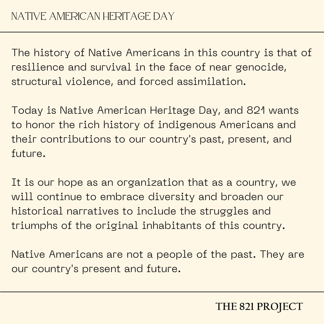 821Project's tweet image. The history of Native Americans in this country is that of resilience and survival in the face of near genocide, structural violence, and forced assimilation. 821 is honoring the original inhabitants of our country on this #NativeAmericanHeritageDay.