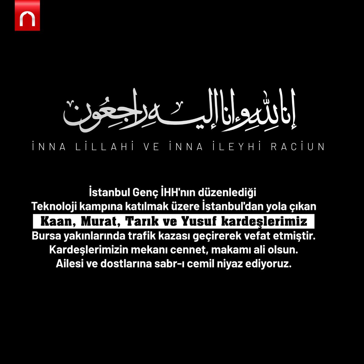 İstanbul Genç İHH'nın düzenlediği kampa katılmak üzere yola çıkan Kaan, Murat, Tarık ve Yusuf kardeşlerimiz trafik kazası geçirerek vefat etmiştir. 
Kardeşlerimizin mekanı cennet, makamı ali olsun. Ailesi ve dostlarına Allah’tan sabır diliyoruz.