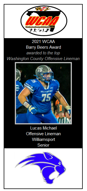2021 WCAA Awards
Barry Beers Award (top county offensive lineman): Lucas Michael-Williamsport
•Michael anchored the Cats o-line who averaged over 300 yds of total offense and 26.1 pts per game during the reg season and 38.7 pts in the playoffs. Advanced to the State QFs.