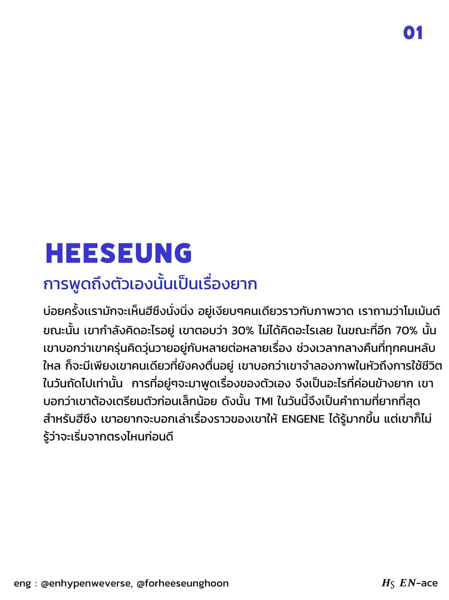 [#2021ENniversary] ENniversary MAGAZINE - #HEESEUNG [1/3]

การพูดถึงตัวเองนั้นเป็นเรื่องยาก
บ่อยครั้งเรามักจะเห็นฮีซึงนั่งนิ่งอยู่เงียบๆคนเดียวราวกับภาพวาด…เขาตอบว่า 30% ไม่ได้คิดอะไรเลย ในขณะที่อีก 70% นั้น เขาบอกว่าเขาครุ่นคิดวุ่นวายอยู่กับหลายต่อหลายเรื่อง <a href="/ENHYPEN_members/">ENHYPEN</a>