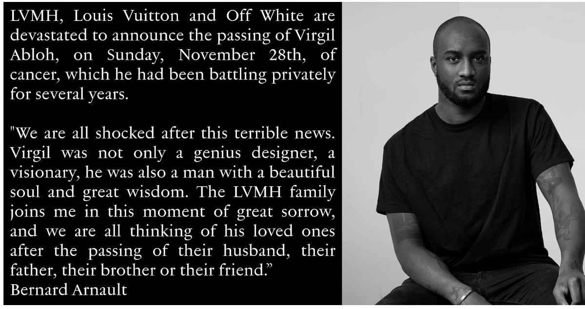 LVMH, Louis Vuitton and Off White are devastated to announce the passing of Virgil Abloh, on Sunday, November 28th, of cancer, which he had been battling privately for several years.