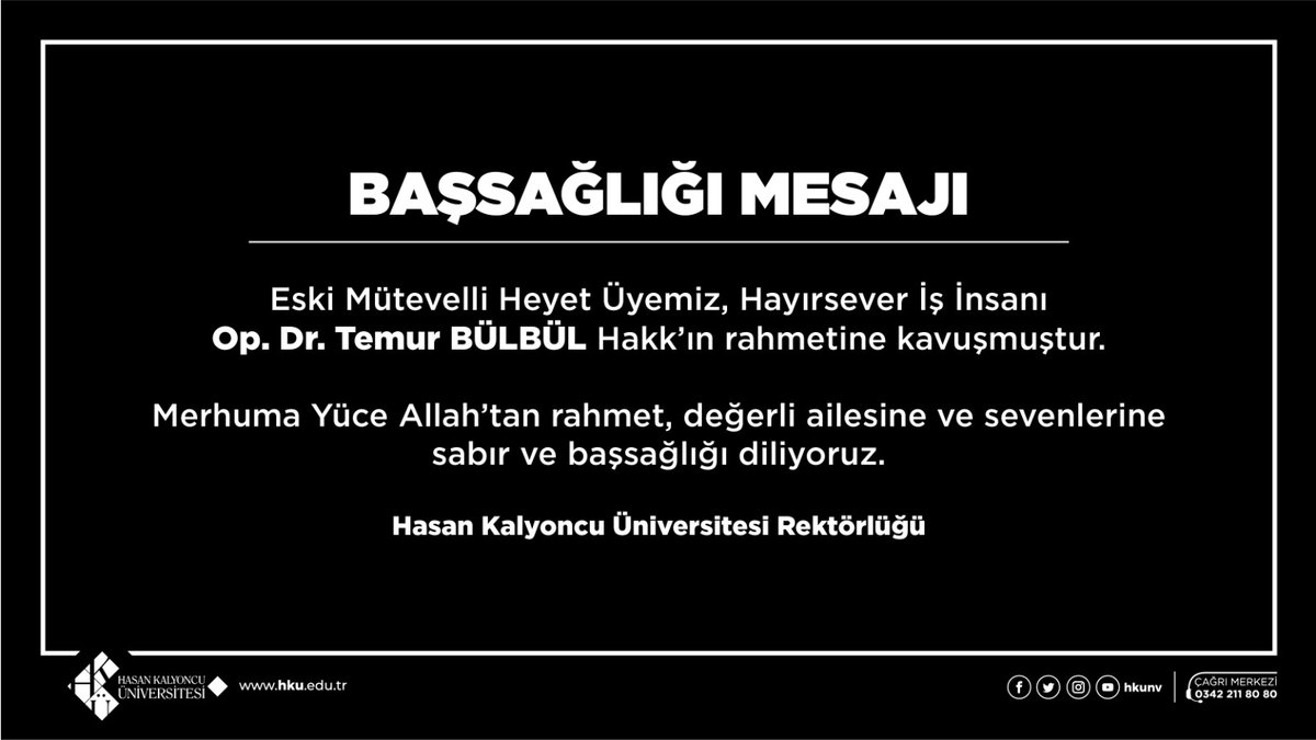 BAŞSAĞLIĞI MESAJI

Eski Mütevelli Heyet Üyemiz, Hayırsever İş İnsanı Op. Dr. Temur BÜLBÜL Hakk’ın rahmetine kavuşmuştur.
 
Merhuma Yüce Allah’tan rahmet, değerli ailesine ve sevenlerine sabır ve başsağlığı diliyoruz. 

Hasan Kalyoncu Üniversitesi Rektörlüğü