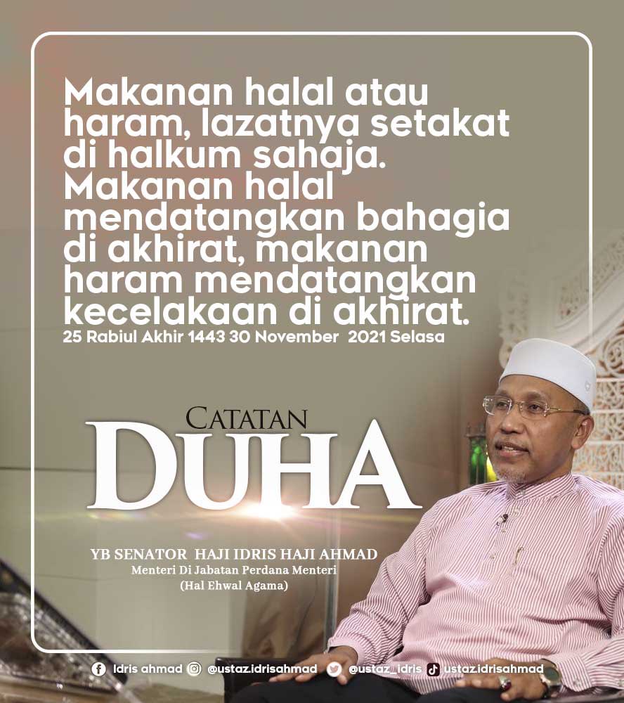 Catatan Duha.
Makanan halal atau haram, lazatnya setakat di halkum sahaja.  Makanan halal mendatangkan bahagia di akhirat, makanan haram mendatangkan kecelakaan di akhirat. Idris Hj Ahmad  25 Rabiul Akhir 1443 30 November  2021 Selasa