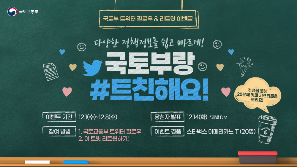 #팔로우이벤트 #RT이벤트
국토부랑 트친하실 분! ✨
1초면 참여 완료?! 우리모두 함께해요 🎁🤗

★이벤트 기간 : 12.1(수) ~ 12.8(수)
★참여 방법 
- 국토교통부 트위터 팔로우 하기
- 이 트윗을 리트윗하면 완료!
★당첨자 발표 : 12.14(화), 개별 DM
★이벤트 경품 : 스타벅스 아메리카노 T (20명)