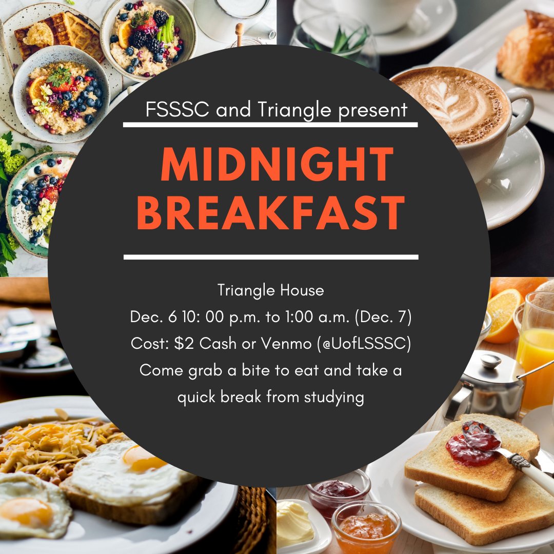 On December 6th FSSSC has partnered with Triangle to hold Midnight Breakfast. Doors will open at 10 pm at the Triangle House. For $2, come by and grab some breakfast foods and take a quick break from studying!