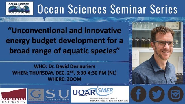 <a href="/munosgsa/">OSGSA</a> Seminar Series 
Dr. David Deslauriers <a href="/Lavabio1/">Lavabio</a>, Université du Québec à Rimouski "Unconventional and innovative energy budget development for a broad range of aquatic species"
Dec 2, 2021 03:15 PM (NST)
To join seminar please send an email to osgsa@mun.ca <a href="/MemorialUSci/">Faculty of Science, Memorial University</a>