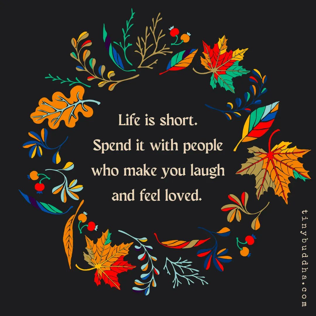 Life is short. Spend it with people who make you laugh and feel loved.