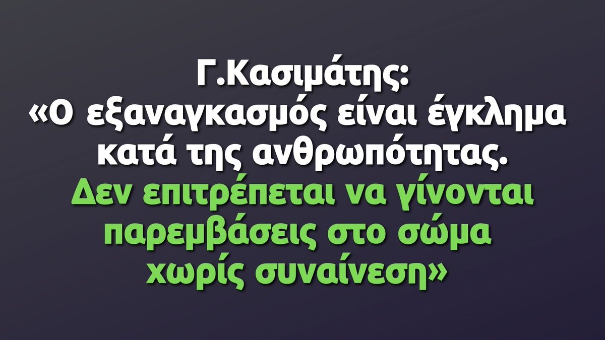 Γ.Κασιμάτης 30/11/2021 
Ο καθηγητής Συνταγματικού Δικαίου προχωρώντας σε δηλώσεις είπε ότι ο εξαναγκασμός είναι έγκλημα κατά της ανθρωπότητας γιατί παραβιάζεται το διεθνές δίκαιο: «Δεν επιτρέπεται να γίνονται παρεμβάσεις στο σώμα χωρίς συναίνεση.