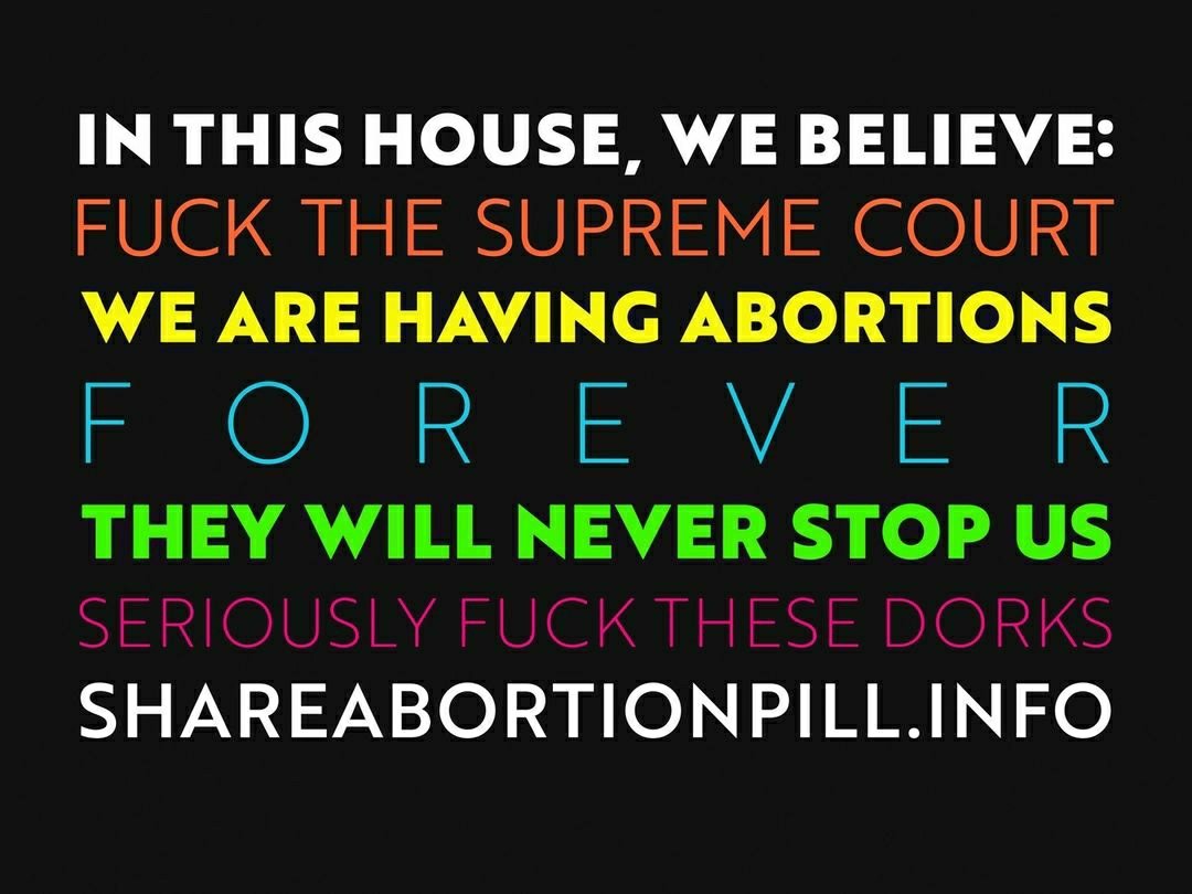 In this house, we believe: fuck the Supreme Court, we are having abortions forever, they will never stop us. Seriously fuck these dorks. shareabortionpill.info