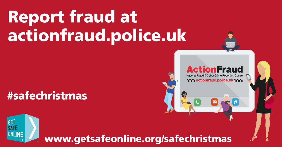 If you think you’ve been a victim of fraud, report it to <a href="/actionfrauduk/">Report Fraud</a> at actionfraud.police.uk or by calling 0300 123 2040. If you’re in Scotland, call Police Scotland on 101 #safechristmas getsafeonline.org/safechristmas