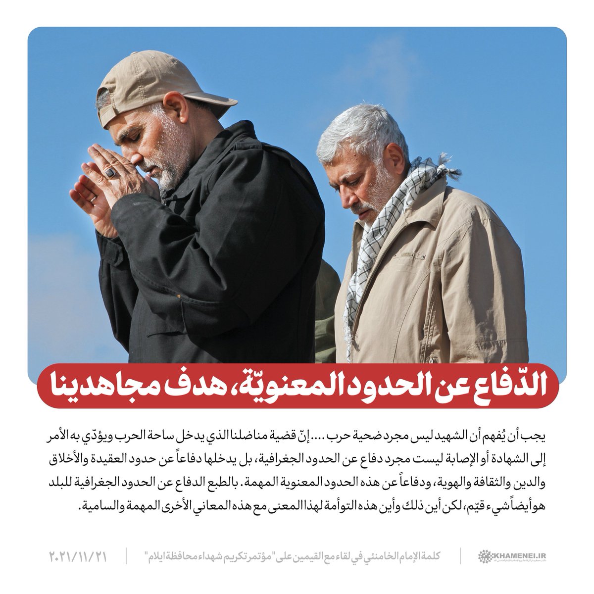 الدفاع عن الحدود المعنوية، هدف مجاهدينا |

إنّ قضية مناضلنا الذي يدخل ساحة الحرب ويؤدي به الأمر إلى الشهادة أو الإصابة ليست مجرد دفاع عن الحدود الجغرافية، بل يدخلها دفاعاً عن حدود العقيدة والأخلاق والدين والثقافة والهوية. بالطبع الدفاع عن الحدود الجغرافية للبلد هو أيضاً شيء قيم.